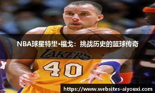 NBA球星特里·福戈：挑战历史的篮球传奇