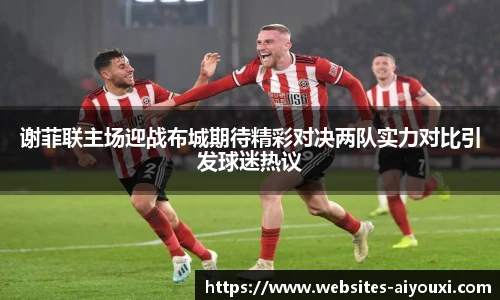 谢菲联主场迎战布城期待精彩对决两队实力对比引发球迷热议