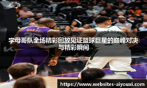 字母哥队全场精彩回放见证篮球巨星的巅峰对决与精彩瞬间