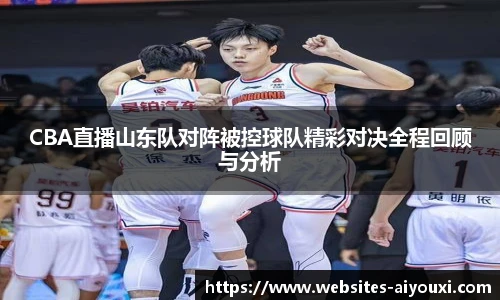 CBA直播山东队对阵被控球队精彩对决全程回顾与分析