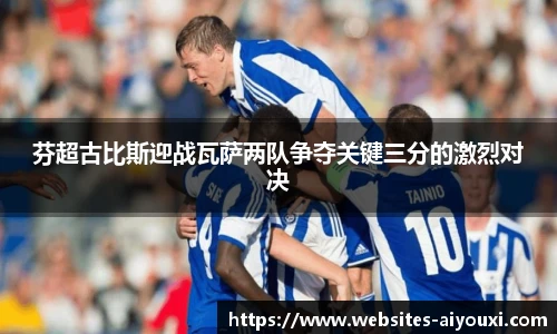 芬超古比斯迎战瓦萨两队争夺关键三分的激烈对决