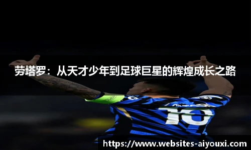 劳塔罗：从天才少年到足球巨星的辉煌成长之路