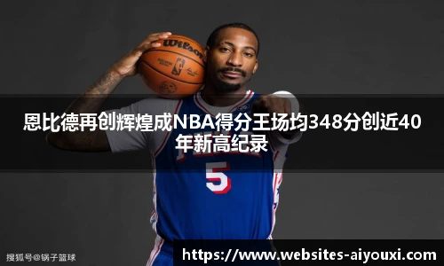 恩比德再创辉煌成NBA得分王场均348分创近40年新高纪录